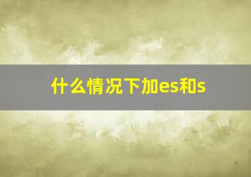 什么情况下加es和s