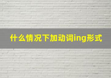 什么情况下加动词ing形式