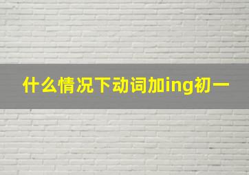 什么情况下动词加ing初一