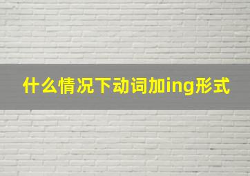 什么情况下动词加ing形式