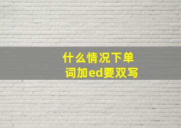 什么情况下单词加ed要双写