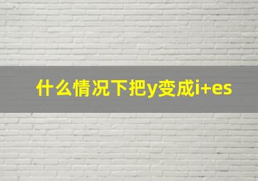 什么情况下把y变成i+es