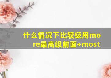 什么情况下比较级用more最高级前面+most