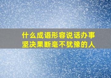 什么成语形容说话办事坚决果断毫不犹豫的人