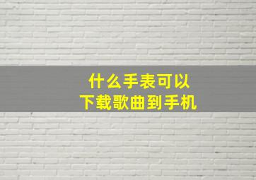 什么手表可以下载歌曲到手机