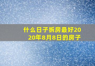 什么日子拆房最好2020年8月8日的房子