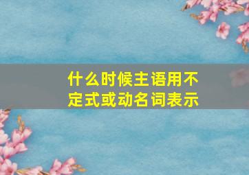 什么时候主语用不定式或动名词表示