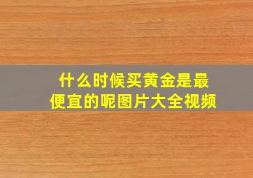 什么时候买黄金是最便宜的呢图片大全视频