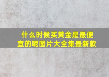 什么时候买黄金是最便宜的呢图片大全集最新款