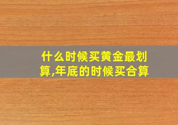 什么时候买黄金最划算,年底的时候买合算