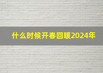 什么时候开春回暖2024年