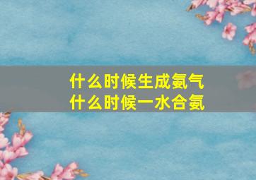 什么时候生成氨气什么时候一水合氨