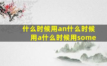 什么时候用an什么时候用a什么时候用some