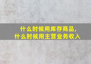 什么时候用库存商品,什么时候用主营业务收入