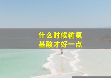 什么时候输氨基酸才好一点