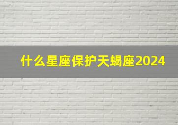 什么星座保护天蝎座2024