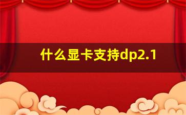 什么显卡支持dp2.1