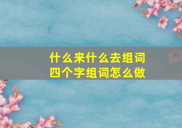 什么来什么去组词四个字组词怎么做