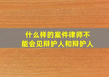 什么样的案件律师不能会见辩护人和辩护人