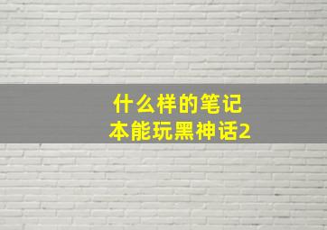 什么样的笔记本能玩黑神话2