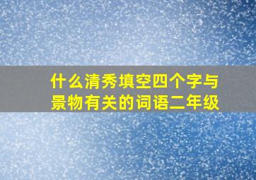 什么清秀填空四个字与景物有关的词语二年级