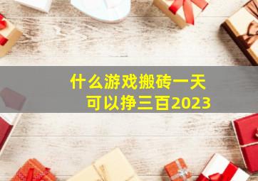 什么游戏搬砖一天可以挣三百2023