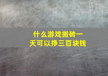 什么游戏搬砖一天可以挣三百块钱