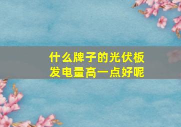 什么牌子的光伏板发电量高一点好呢