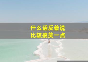 什么话反着说比较搞笑一点