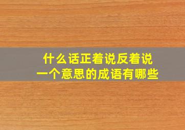 什么话正着说反着说一个意思的成语有哪些