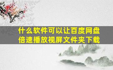 什么软件可以让百度网盘倍速播放视屏文件夹下载