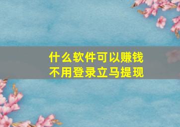 什么软件可以赚钱不用登录立马提现