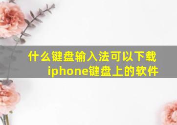 什么键盘输入法可以下载iphone键盘上的软件