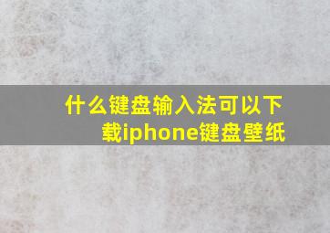 什么键盘输入法可以下载iphone键盘壁纸