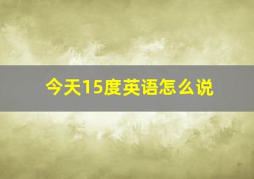 今天15度英语怎么说