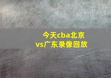 今天cba北京vs广东录像回放