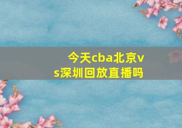 今天cba北京vs深圳回放直播吗