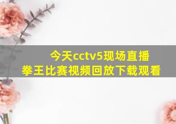 今天cctv5现场直播拳王比赛视频回放下载观看