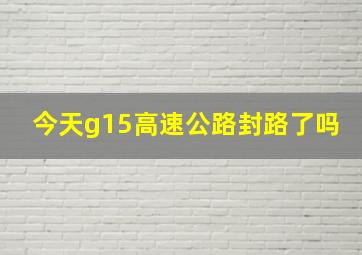 今天g15高速公路封路了吗