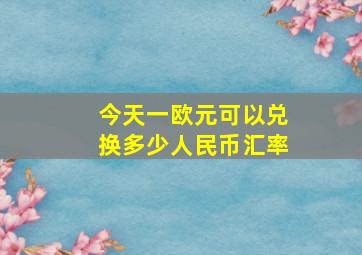 今天一欧元可以兑换多少人民币汇率