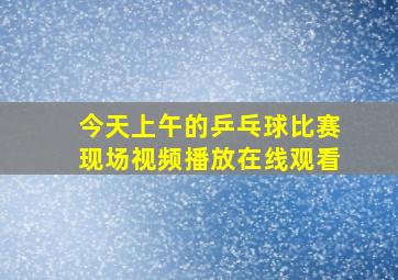 今天上午的乒乓球比赛现场视频播放在线观看