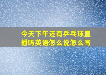 今天下午还有乒乓球直播吗英语怎么说怎么写