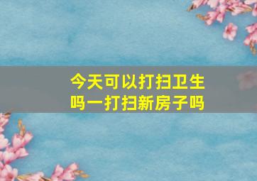 今天可以打扫卫生吗一打扫新房子吗