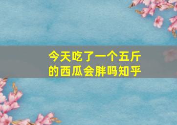 今天吃了一个五斤的西瓜会胖吗知乎