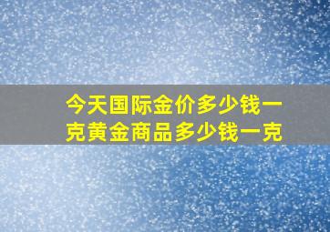 今天国际金价多少钱一克黄金商品多少钱一克