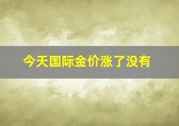 今天国际金价涨了没有