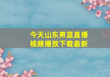 今天山东男篮直播视频播放下载最新