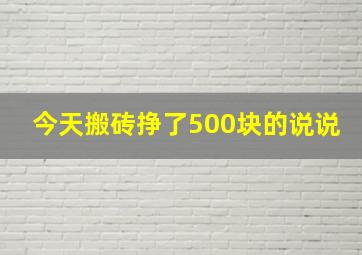 今天搬砖挣了500块的说说