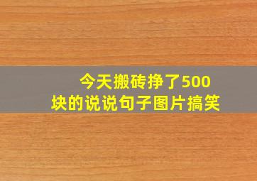 今天搬砖挣了500块的说说句子图片搞笑