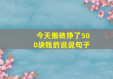 今天搬砖挣了500块钱的说说句子